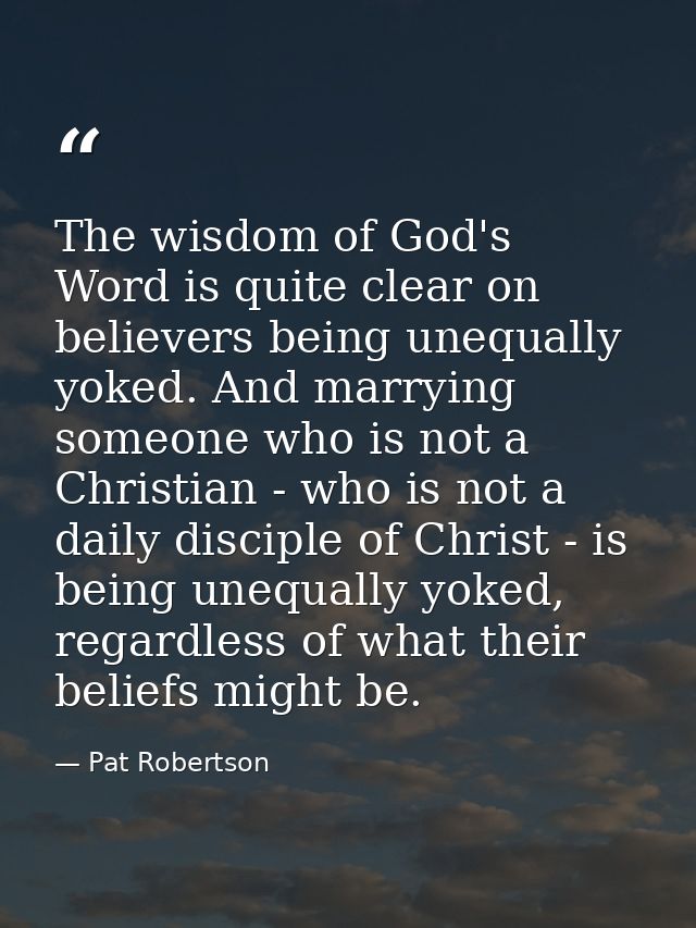 The wisdom of God's Word is quite clear on believers being unequally yoked. And marrying someone who is not a Christian  — Pat Robertson