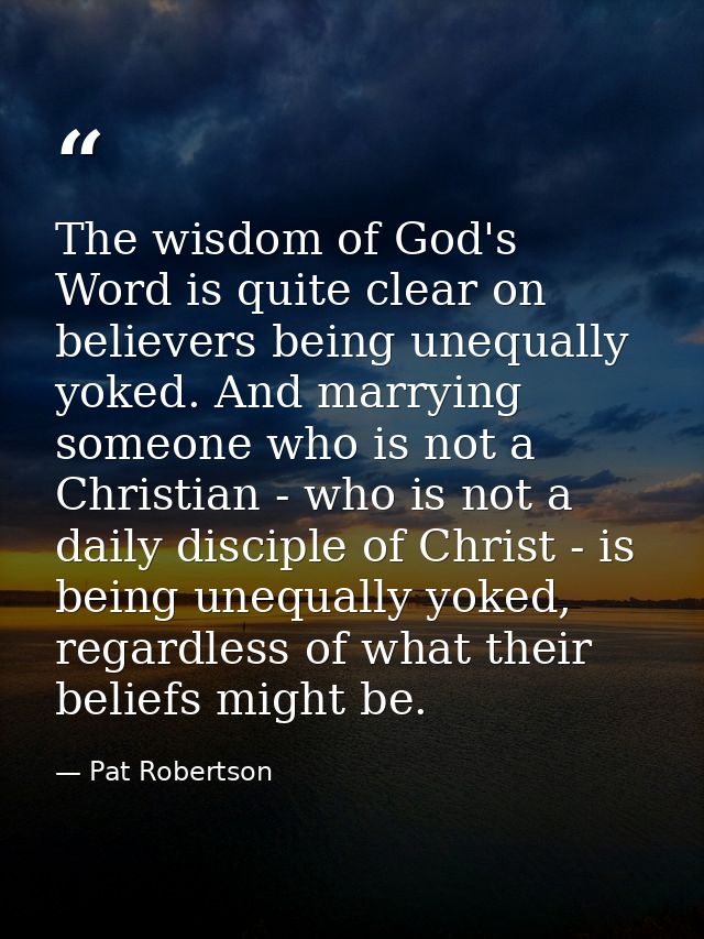 The wisdom of God's Word is quite clear on believers being unequally yoked. And marrying someone who is not a Christian  — Pat Robertson