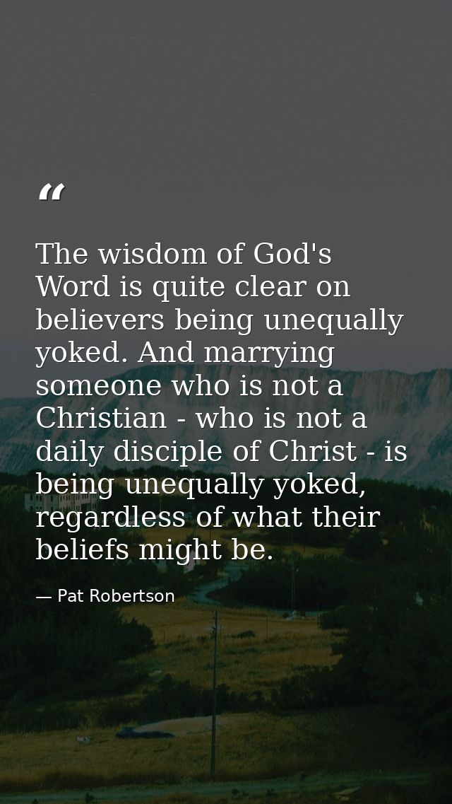 The wisdom of God's Word is quite clear on believers being unequally yoked. And marrying someone who is not a Christian  — Pat Robertson