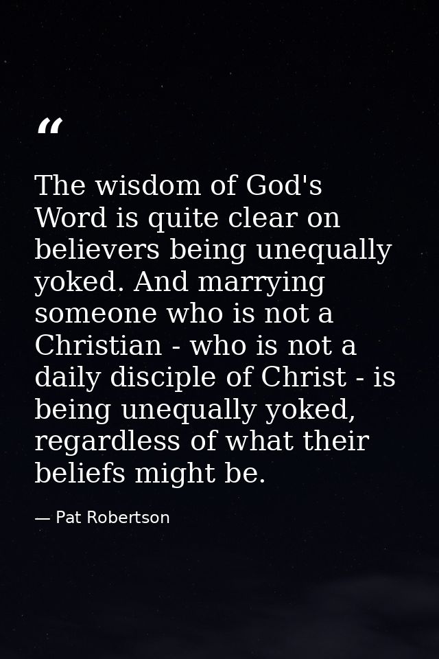 The wisdom of God's Word is quite clear on believers being unequally yoked. And marrying someone who is not a Christian  — Pat Robertson