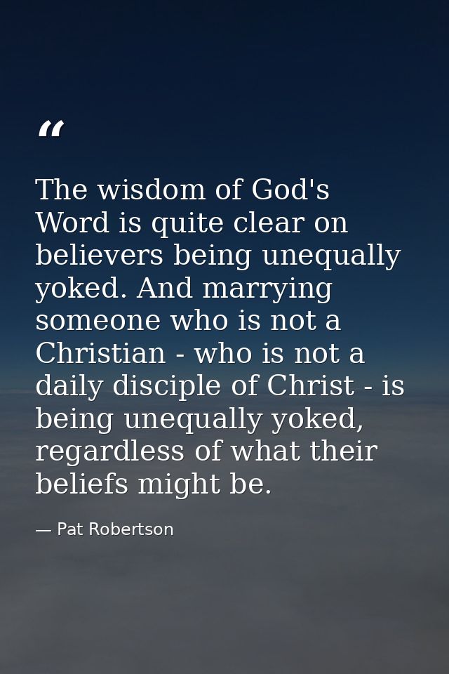 The wisdom of God's Word is quite clear on believers being unequally yoked. And marrying someone who is not a Christian  — Pat Robertson