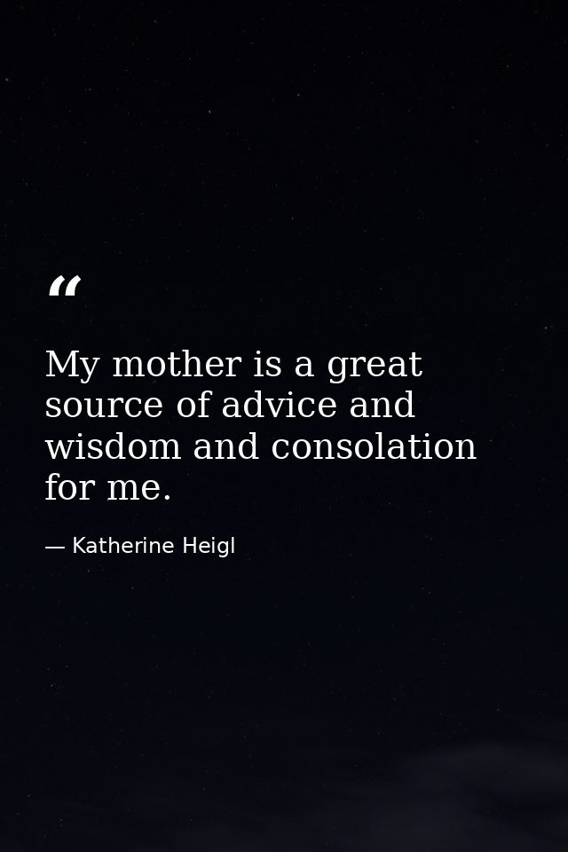 My mother is a great source of advice and wisdom and consolation for me. — Katherine Heigl