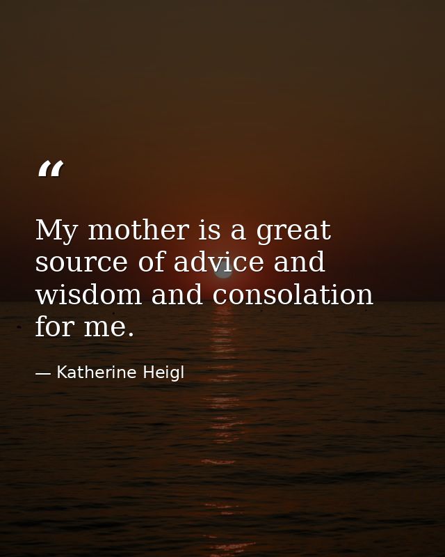 My mother is a great source of advice and wisdom and consolation for me. — Katherine Heigl