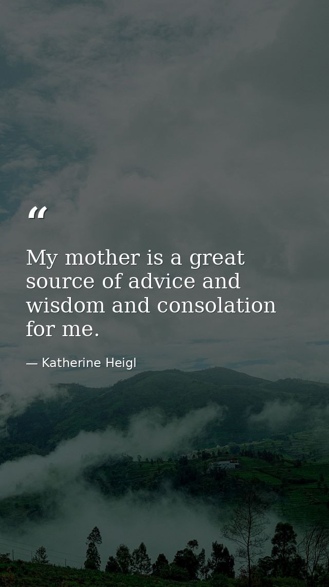 My mother is a great source of advice and wisdom and consolation for me. — Katherine Heigl