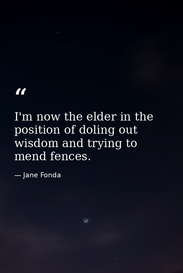 I'm now the elder in the position of doling out wisdom and trying to mend fences. — Jane Fonda