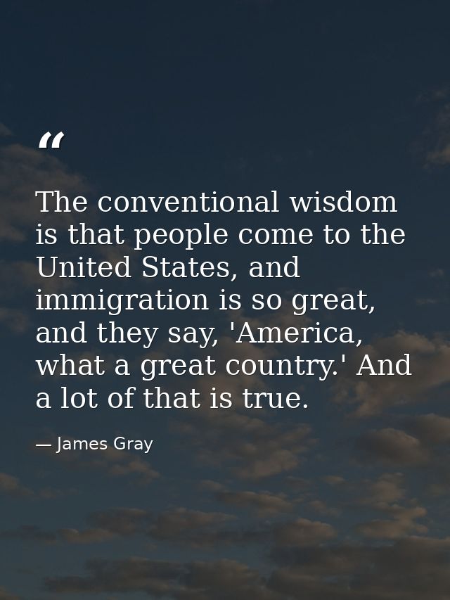 The conventional wisdom is that people come to the United States, and immigration is so great, and they say, 'America, w — James Gray