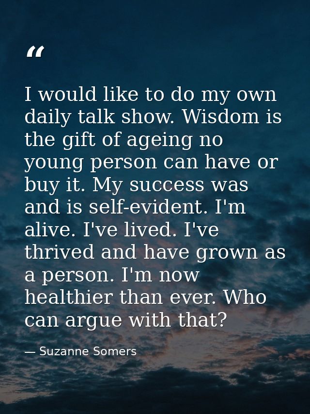 I would like to do my own daily talk show. Wisdom is the gift of ageing no young person can have or buy it. My success w — Suzanne Somers