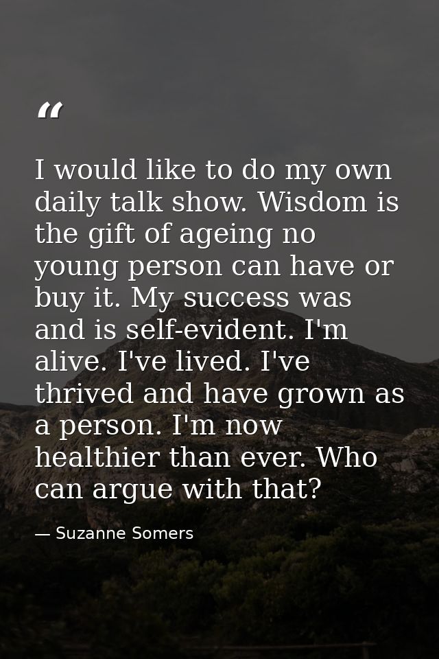 I would like to do my own daily talk show. Wisdom is the gift of ageing no young person can have or buy it. My success w — Suzanne Somers