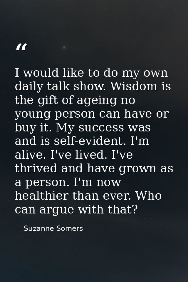 I would like to do my own daily talk show. Wisdom is the gift of ageing no young person can have or buy it. My success w — Suzanne Somers