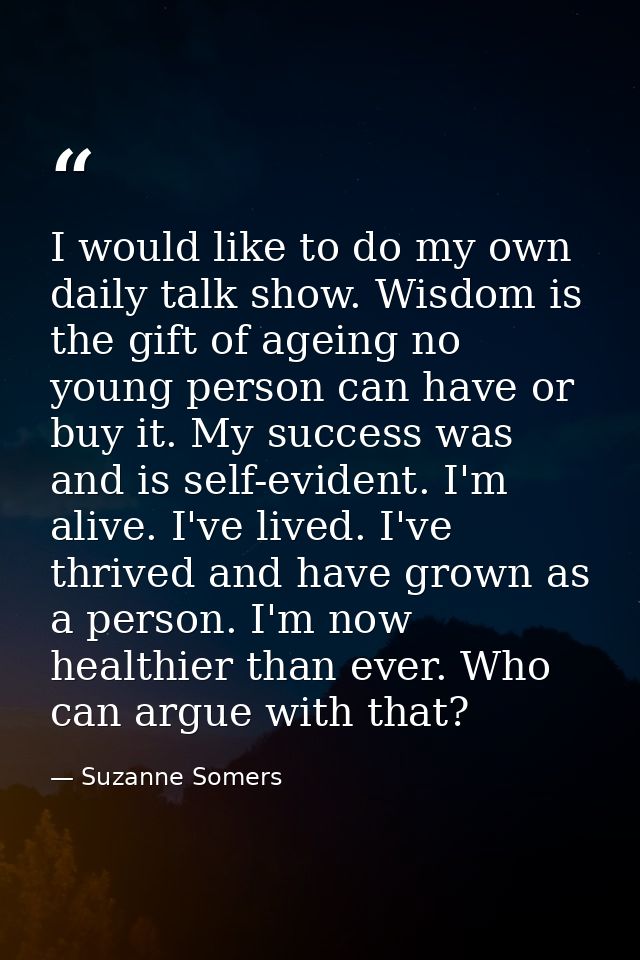 I would like to do my own daily talk show. Wisdom is the gift of ageing no young person can have or buy it. My success w — Suzanne Somers