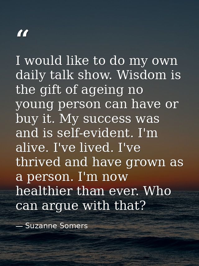 I would like to do my own daily talk show. Wisdom is the gift of ageing no young person can have or buy it. My success w — Suzanne Somers