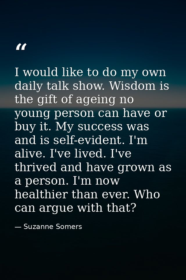 I would like to do my own daily talk show. Wisdom is the gift of ageing no young person can have or buy it. My success w — Suzanne Somers
