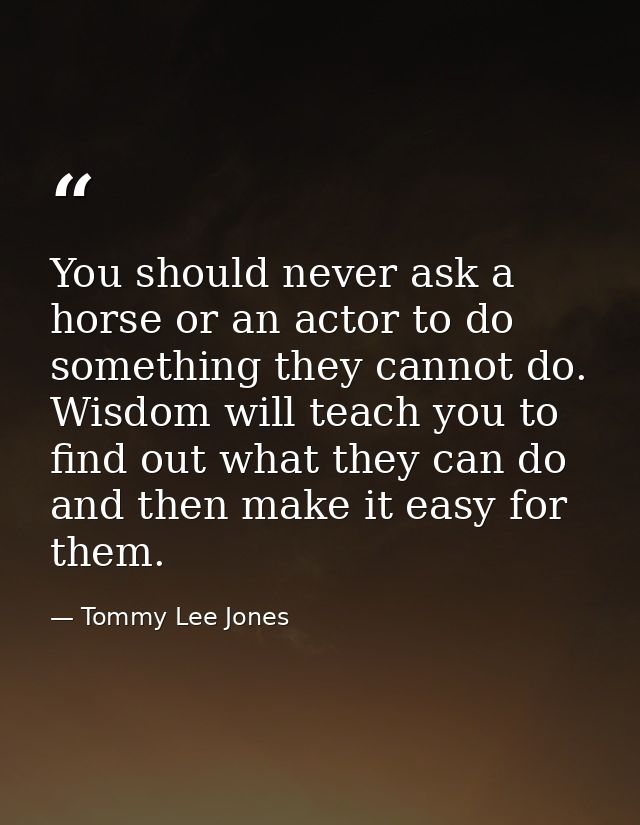 You should never ask a horse or an actor to do something they cannot do. Wisdom will teach you to find out what they can — Tommy Lee Jones