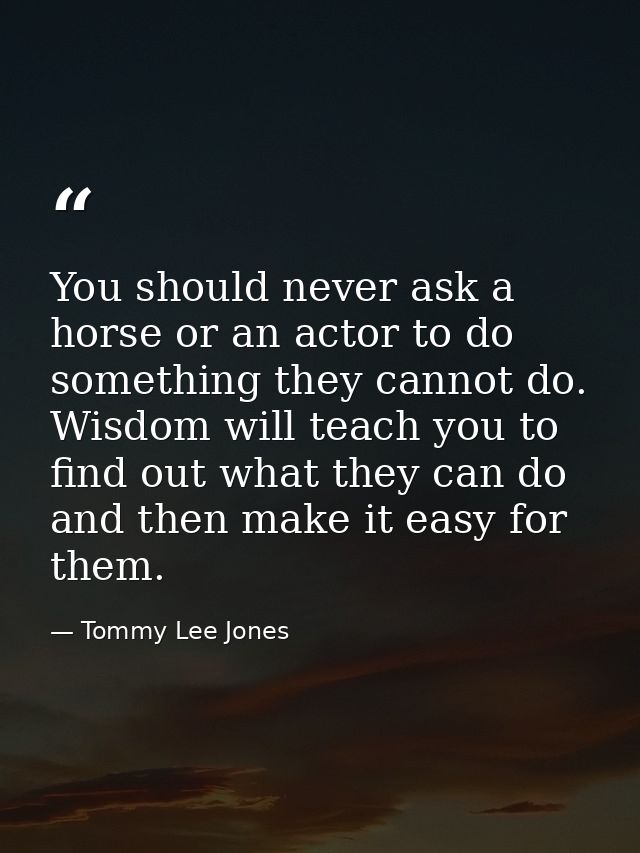 You should never ask a horse or an actor to do something they cannot do. Wisdom will teach you to find out what they can — Tommy Lee Jones