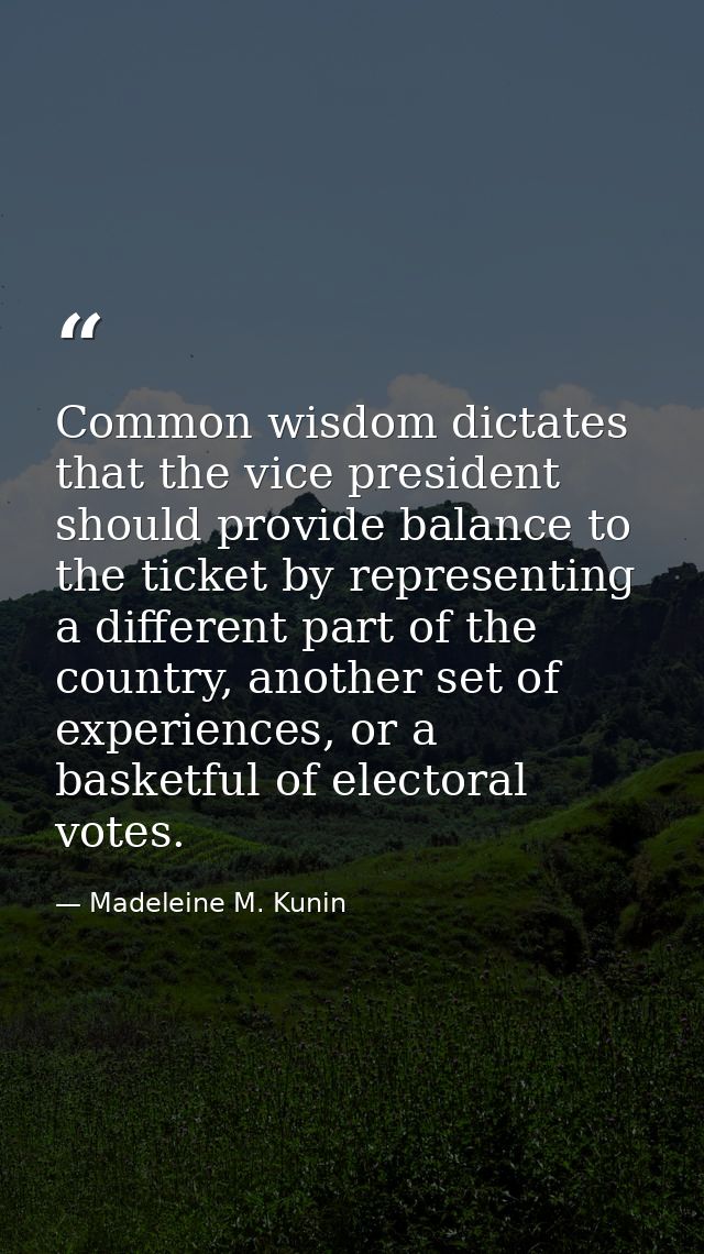 Common wisdom dictates that the vice president should provide balance to the ticket by representing a different part of  — Madeleine M. Kunin