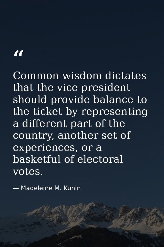 Common wisdom dictates that the vice president should provide balance to the ticket by representing a different part of  — Madeleine M. Kunin