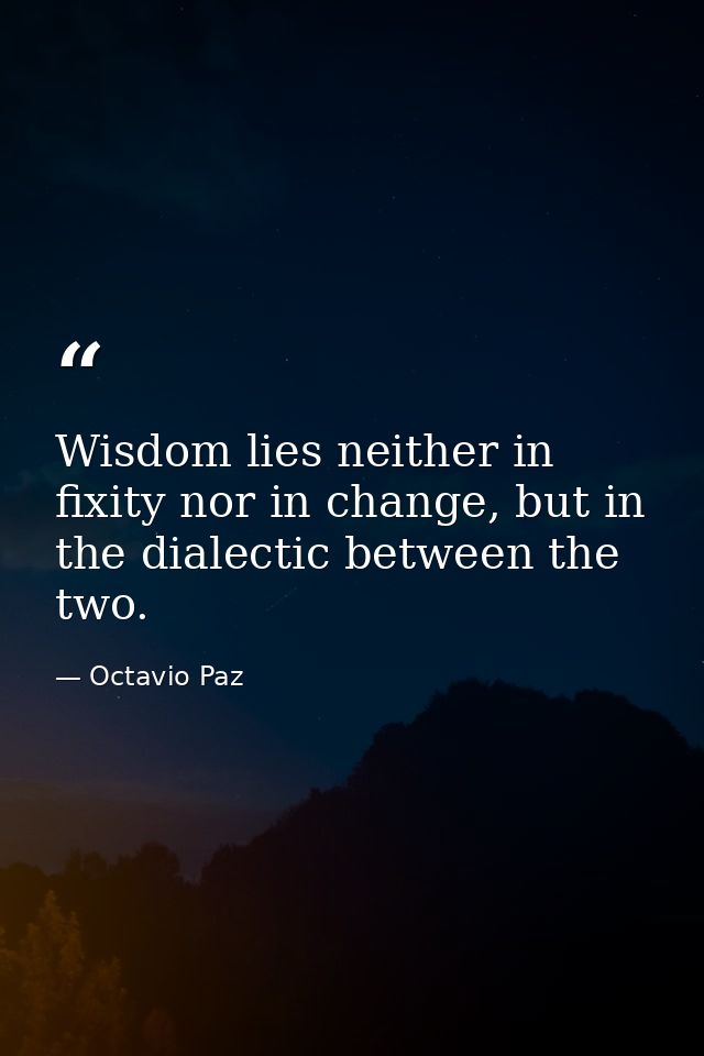 Wisdom lies neither in fixity nor in change, but in the dialectic between the two. — Octavio Paz