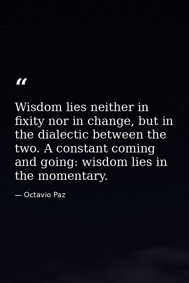 Wisdom lies neither in fixity nor in change, but in the dialectic between the two. A constant coming and going: wisdom l — Octavio Paz