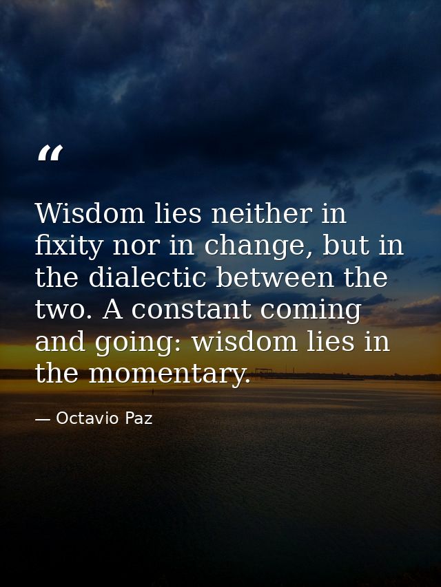 Wisdom lies neither in fixity nor in change, but in the dialectic between the two. A constant coming and going: wisdom l — Octavio Paz