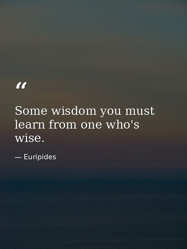 Some wisdom you must learn from one who's wise. — Euripides