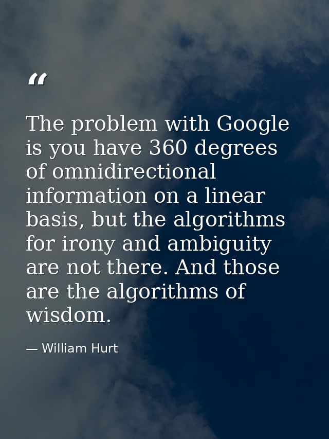 The problem with Google is you have 360 degrees of omnidirectional information on a linear basis, but the algorithms for — William Hurt