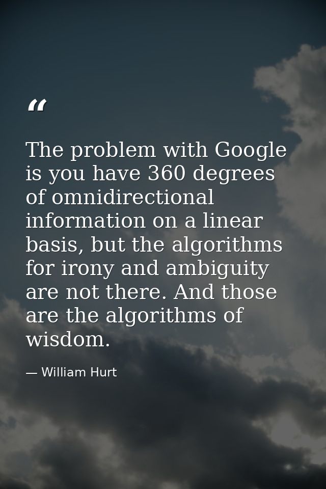 The problem with Google is you have 360 degrees of omnidirectional information on a linear basis, but the algorithms for — William Hurt