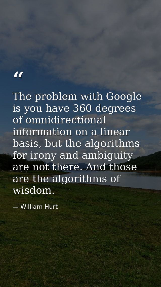 The problem with Google is you have 360 degrees of omnidirectional information on a linear basis, but the algorithms for — William Hurt