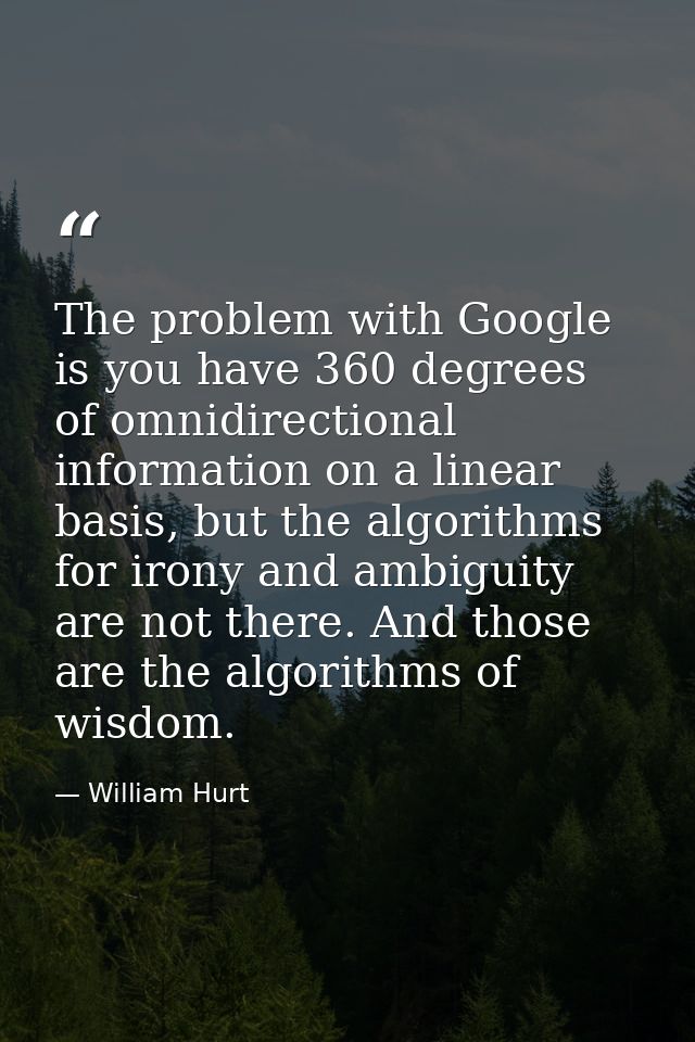The problem with Google is you have 360 degrees of omnidirectional information on a linear basis, but the algorithms for — William Hurt