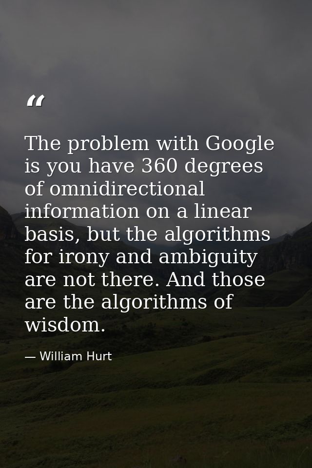 The problem with Google is you have 360 degrees of omnidirectional information on a linear basis, but the algorithms for — William Hurt