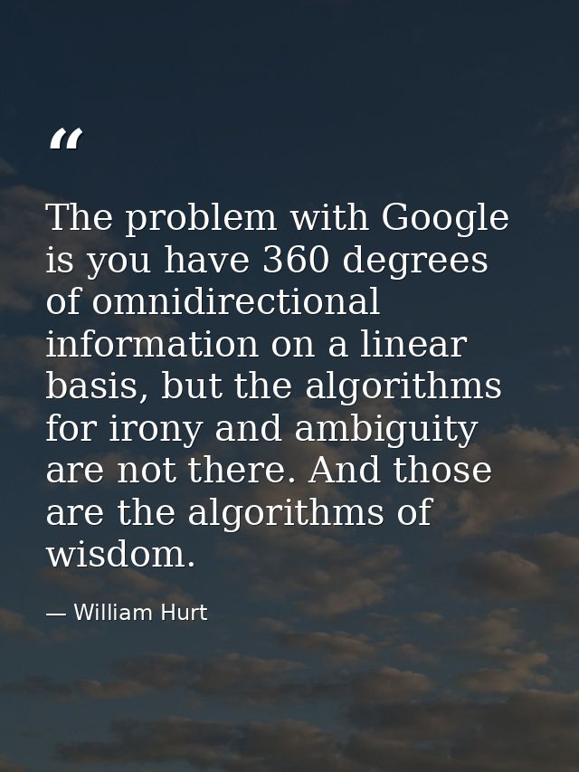 The problem with Google is you have 360 degrees of omnidirectional information on a linear basis, but the algorithms for — William Hurt
