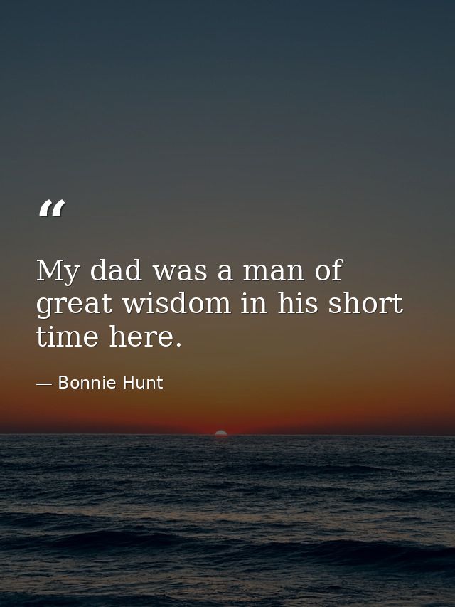 My dad was a man of great wisdom in his short time here. — Bonnie Hunt