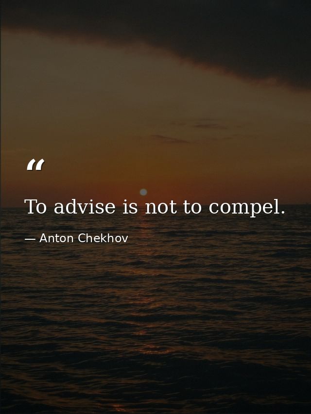 To advise is not to compel. — Anton Chekhov