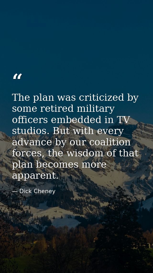The plan was criticized by some retired military officers embedded in TV studios. But with every advance by our coalitio — Dick Cheney