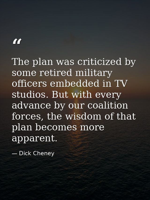 The plan was criticized by some retired military officers embedded in TV studios. But with every advance by our coalitio — Dick Cheney