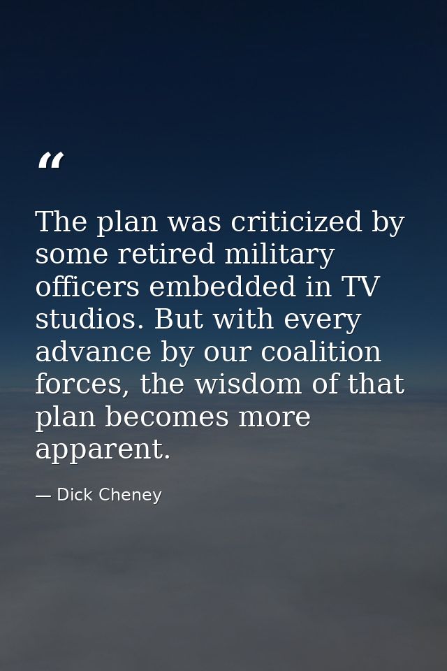 The plan was criticized by some retired military officers embedded in TV studios. But with every advance by our coalitio — Dick Cheney