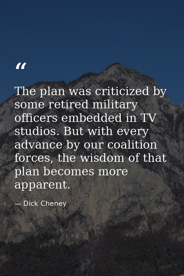 The plan was criticized by some retired military officers embedded in TV studios. But with every advance by our coalitio — Dick Cheney