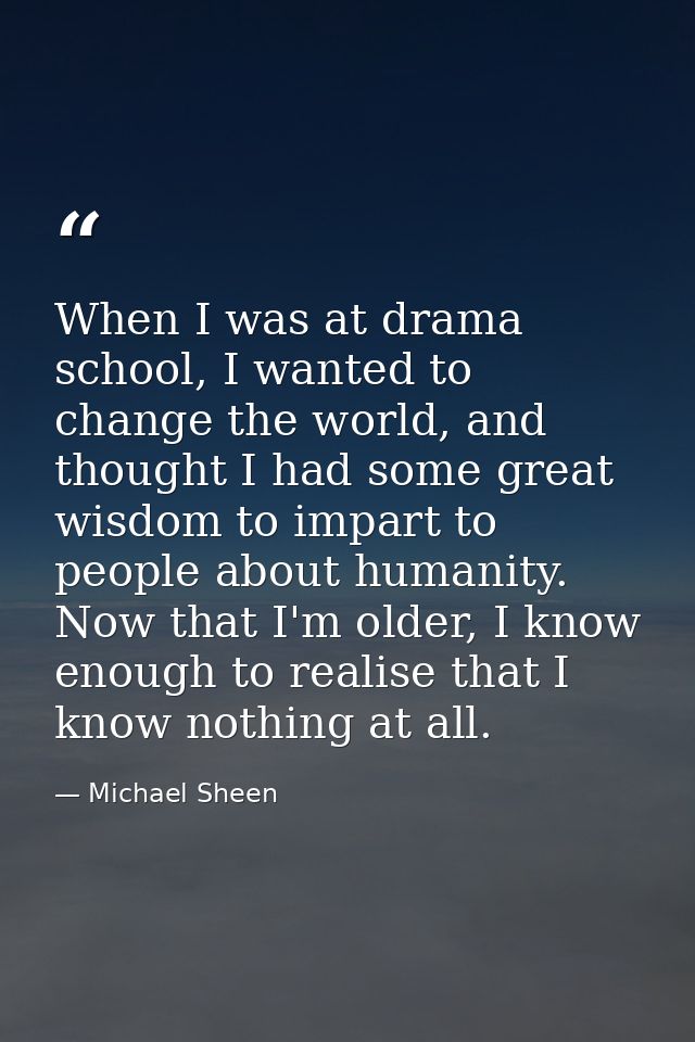 When I was at drama school, I wanted to change the world, and thought I had some great wisdom to impart to people about  — Michael Sheen