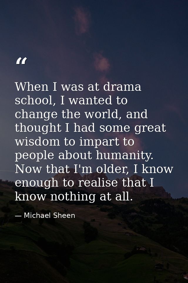 When I was at drama school, I wanted to change the world, and thought I had some great wisdom to impart to people about  — Michael Sheen