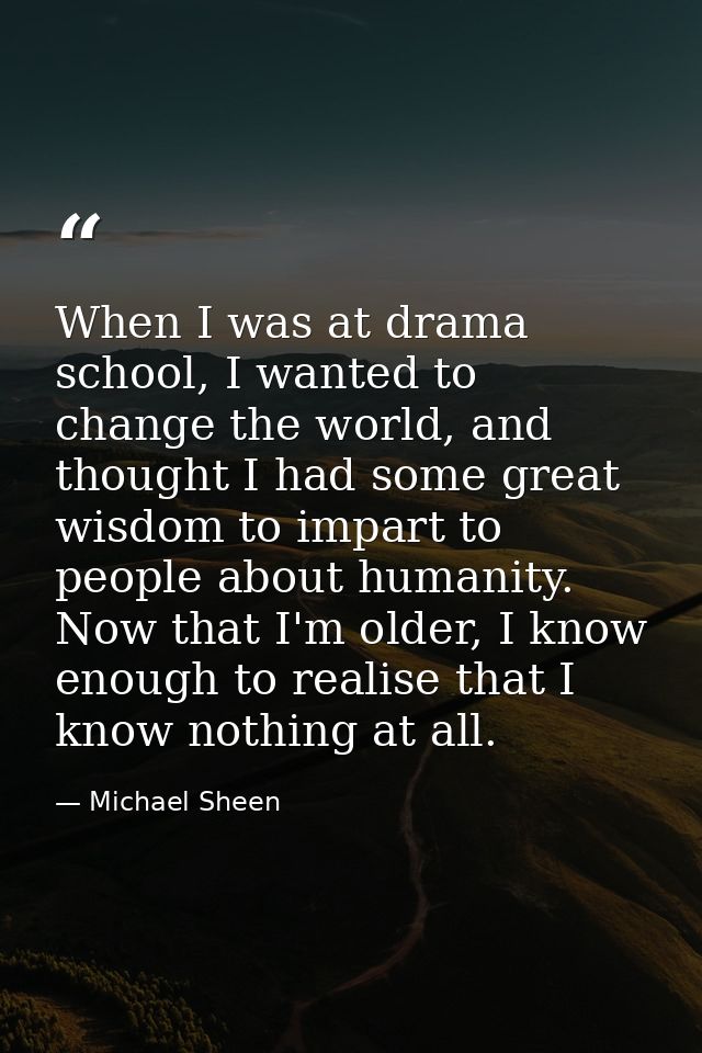 When I was at drama school, I wanted to change the world, and thought I had some great wisdom to impart to people about  — Michael Sheen