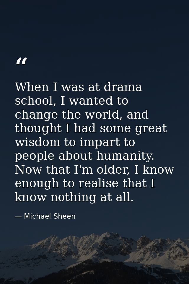 When I was at drama school, I wanted to change the world, and thought I had some great wisdom to impart to people about  — Michael Sheen