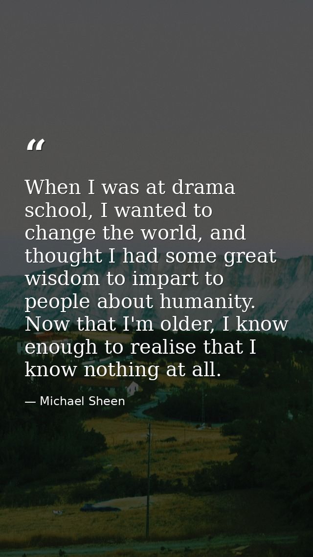 When I was at drama school, I wanted to change the world, and thought I had some great wisdom to impart to people about  — Michael Sheen