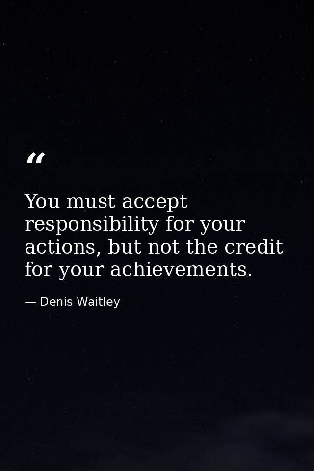 You must accept responsibility for your actions, but not the credit for your achievements. — Denis Waitley