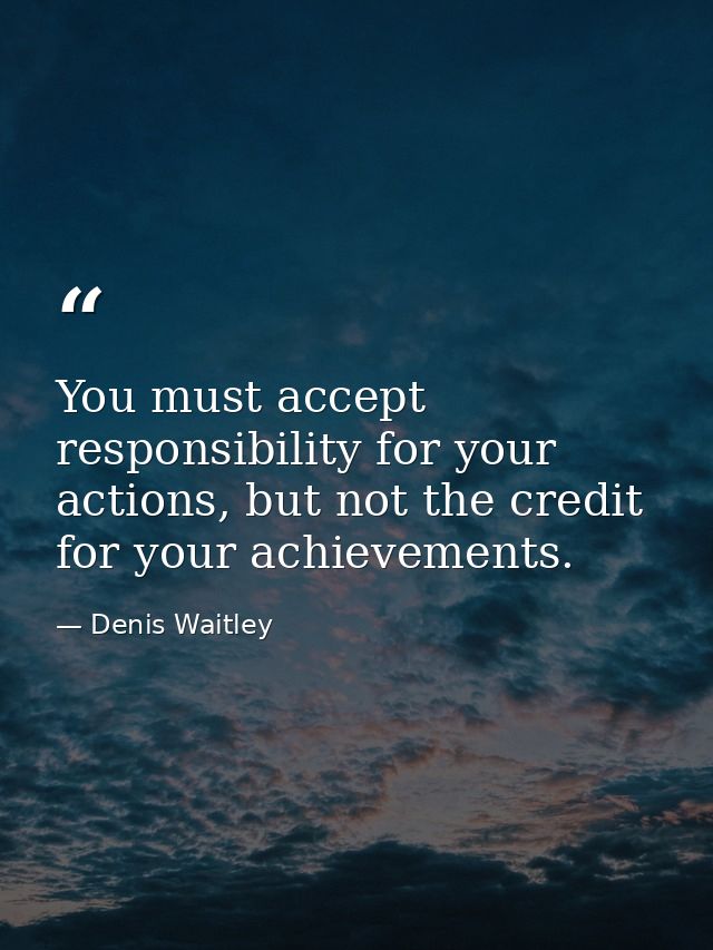 You must accept responsibility for your actions, but not the credit for your achievements. — Denis Waitley