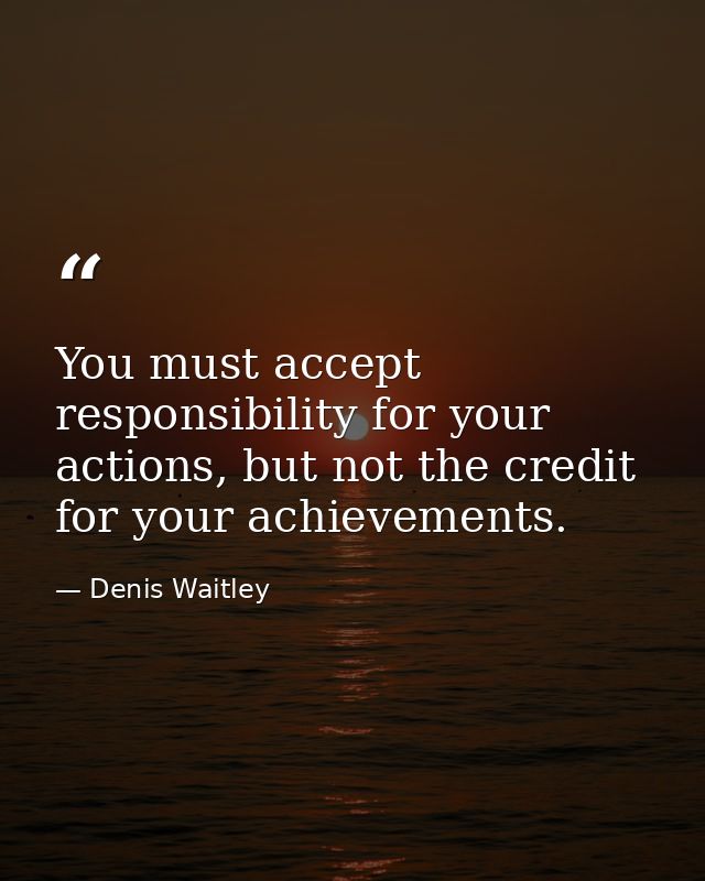 You must accept responsibility for your actions, but not the credit for your achievements. — Denis Waitley
