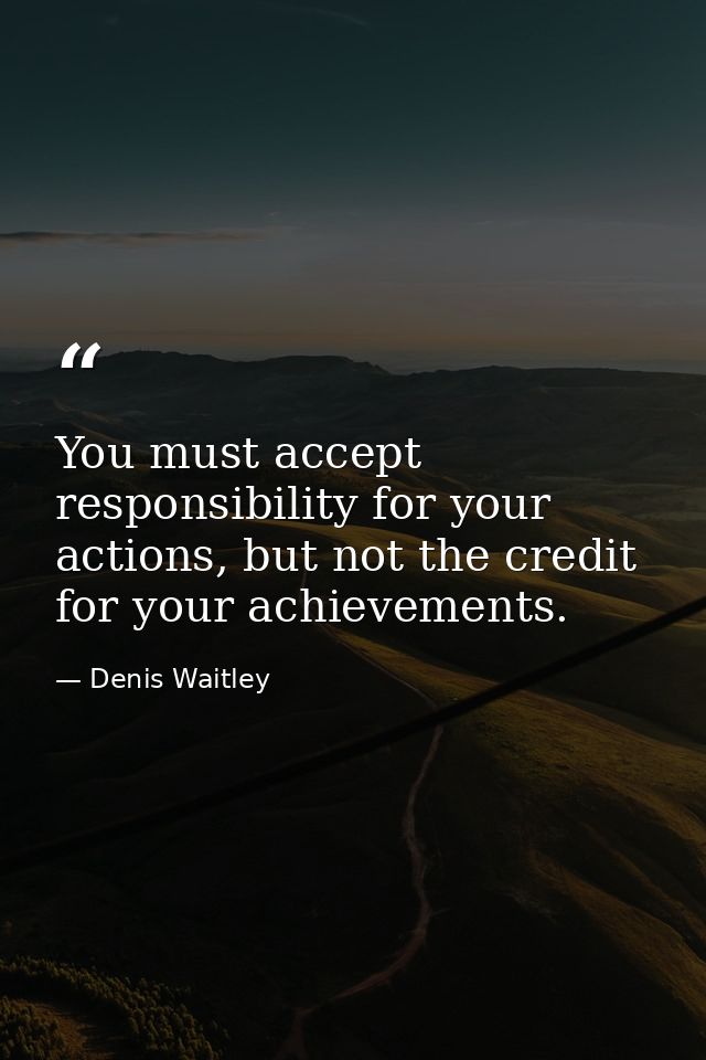 You must accept responsibility for your actions, but not the credit for your achievements. — Denis Waitley