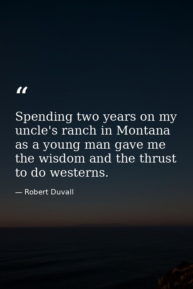 Spending two years on my uncle's ranch in Montana as a young man gave me the wisdom and the thrust to do westerns. — Robert Duvall