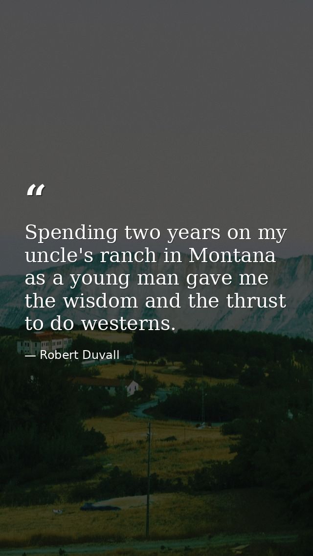 Spending two years on my uncle's ranch in Montana as a young man gave me the wisdom and the thrust to do westerns. — Robert Duvall
