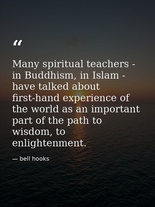 Many spiritual teachers - in Buddhism, in Islam - have talked about first-hand experience of the world as an important p — bell hooks