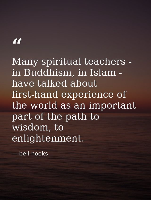 Many spiritual teachers - in Buddhism, in Islam - have talked about first-hand experience of the world as an important p — bell hooks