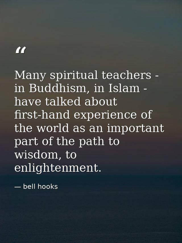 Many spiritual teachers - in Buddhism, in Islam - have talked about first-hand experience of the world as an important p — bell hooks
